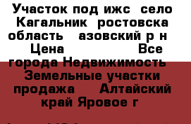 Участок под ижс, село Кагальник, ростовска область , азовский р-н,  › Цена ­ 1 000 000 - Все города Недвижимость » Земельные участки продажа   . Алтайский край,Яровое г.